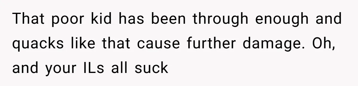 That poor kid has been through enough and quacks like that cause further damage. Oh, and your ILs all suck