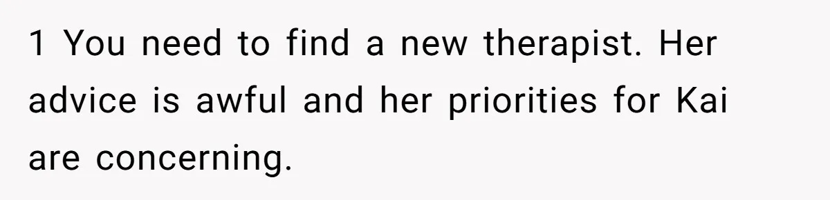 1 You need to find a new therapist. Her advice is awful and her priorities for Kai are concerning.