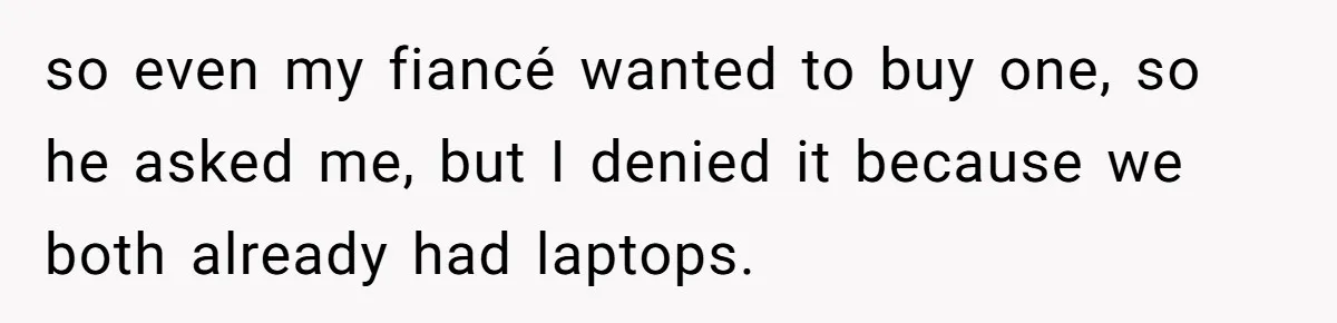so even my fiancé wanted to buy one, so he asked me, but I denied it because we both already had laptops.