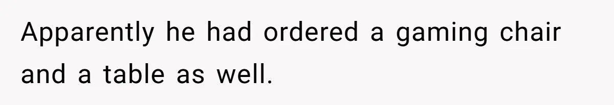 Apparently he had ordered a gaming chair and a table as well.