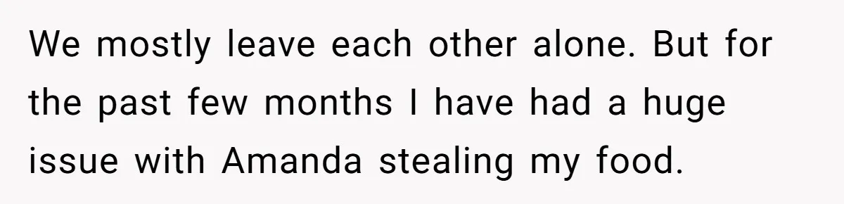 Woman Adds Almond Extract To All Her Food After Roommate Keeps Stealing And Lying About It We mostly leave each other alone. But for the past few months I have had a huge issue with Amanda stealing my food.