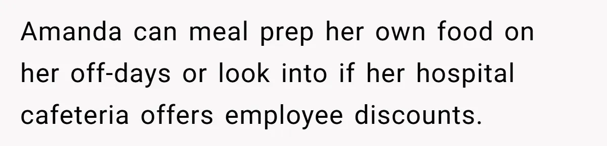 Woman Adds Almond Extract To All Her Food After Roommate Keeps Stealing And Lying About It Amanda can meal prep her own food on her off-days or look into if her hospital cafeteria offers employee discounts.