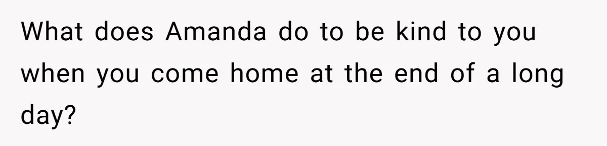 Woman Adds Almond Extract To All Her Food After Roommate Keeps Stealing And Lying About It What does Amanda do to be kind to you when you come home at the end of a long day?