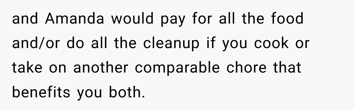 Woman Adds Almond Extract To All Her Food After Roommate Keeps Stealing And Lying About It and Amanda would pay for all the food and/or do all the cleanup if you cook or take on another comparable chore that benefits you both.