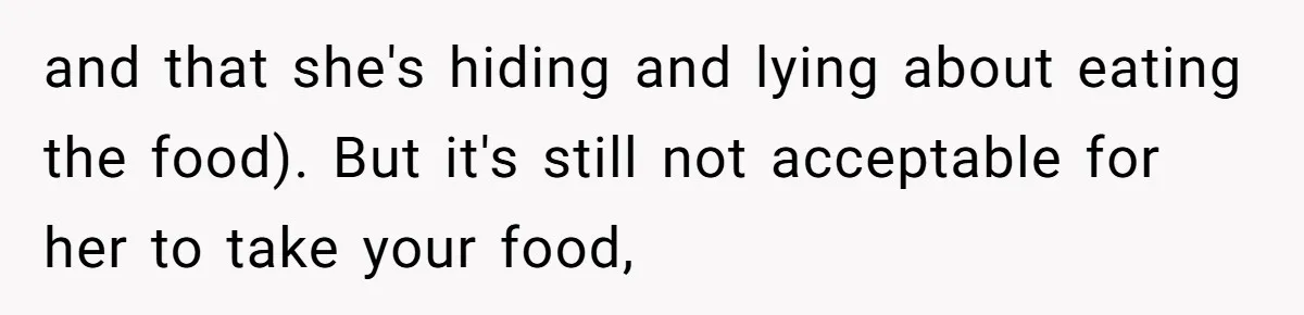 Woman Adds Almond Extract To All Her Food After Roommate Keeps Stealing And Lying About It and that she's hiding and lying about eating the food). But it's still not acceptable for her to take your food,