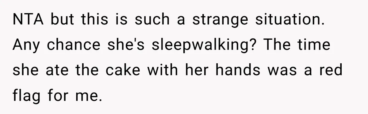 Woman Adds Almond Extract To All Her Food After Roommate Keeps Stealing And Lying About It NTA but this is such a strange situation. Any chance she's sleepwalking? The time she ate the cake with her hands was a red flag for me.
