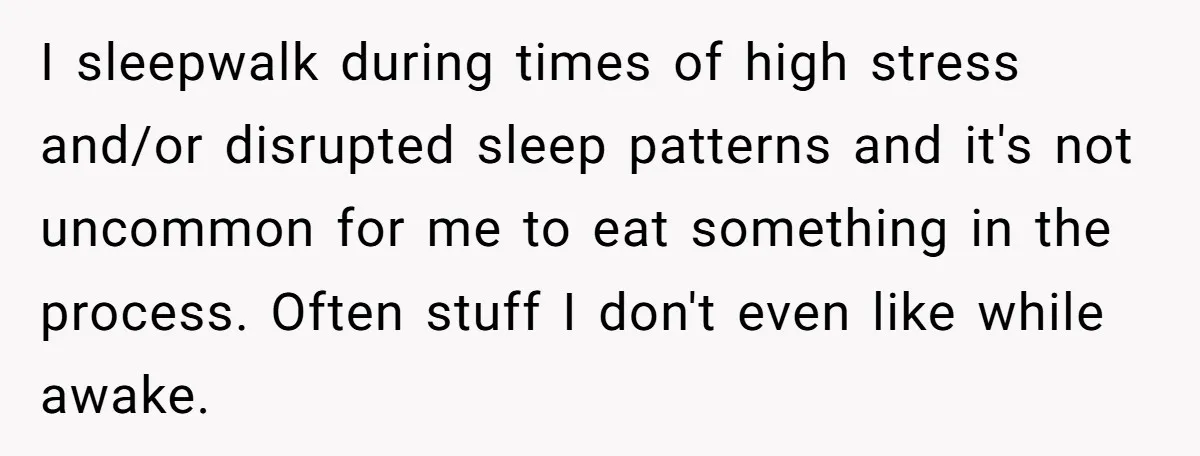 Woman Adds Almond Extract To All Her Food After Roommate Keeps Stealing And Lying About It I sleepwalk during times of high stress and/or disrupted sleep patterns and it's not uncommon for me to eat something in the process. Often stuff I don't even like while...