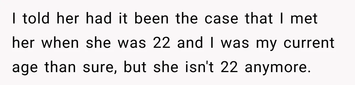 Girlfriend Accuses Boyfriend Of Calling Her Old And Ugly After He Says They’re Similar In Attractiveness I told her had it been the case that I met her when she was 22 and I was my current age than sure, but she isn't 22 anymore.