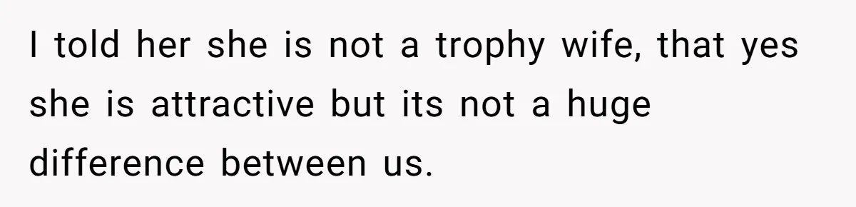 Girlfriend Accuses Boyfriend Of Calling Her Old And Ugly After He Says They’re Similar In Attractiveness I told her she is not a trophy wife, that yes she is attractive but its not a huge difference between us.