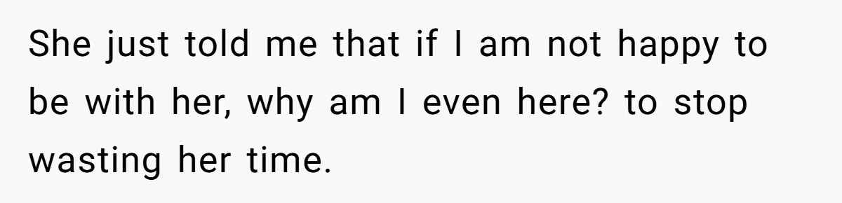 Girlfriend Accuses Boyfriend Of Calling Her Old And Ugly After He Says They’re Similar In Attractiveness She just told me that if I am not happy to be with her, why am I even here? to stop wasting her time.
