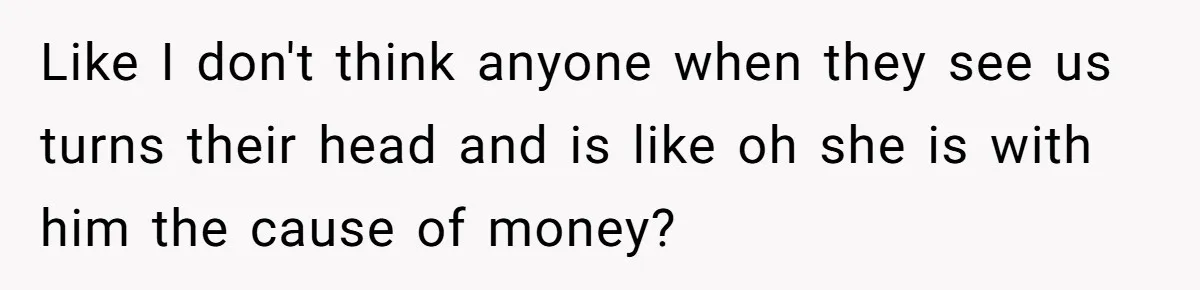 Girlfriend Accuses Boyfriend Of Calling Her Old And Ugly After He Says They’re Similar In Attractiveness Like I don't think anyone when they see us turns their head and is like oh she is with him the cause of money?