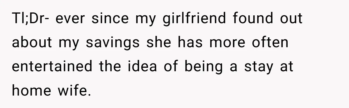 Girlfriend Accuses Boyfriend Of Calling Her Old And Ugly After He Says They’re Similar In Attractiveness Tl;Dr- ever since my girlfriend found out about my savings she has more often entertained the idea of being a stay at home wife.