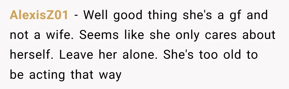 Girlfriend Accuses Boyfriend Of Calling Her Old And Ugly After He Says They’re Similar In Attractiveness AlexisZ01 − Well good thing she's a gf and not a wife. Seems like she only cares about herself. Leave her alone. She's too old to be acting that way