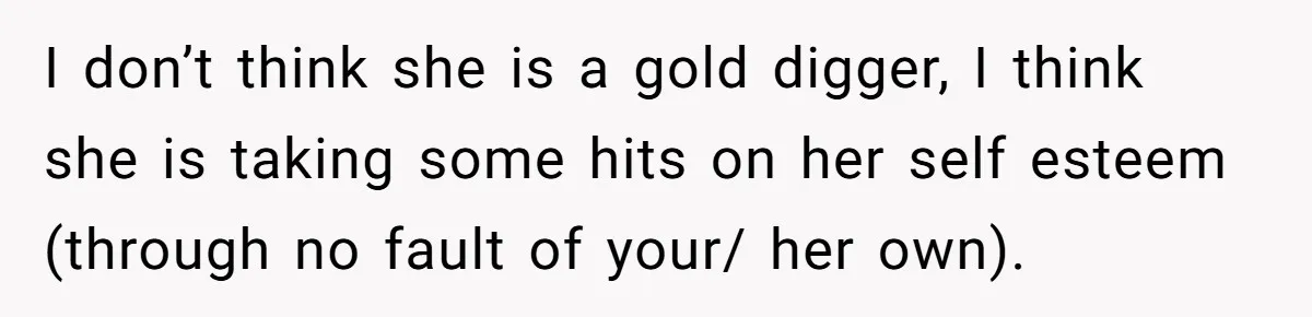 Girlfriend Accuses Boyfriend Of Calling Her Old And Ugly After He Says They’re Similar In Attractiveness I don’t think she is a gold digger, I think she is taking some hits on her self esteem (through no fault of your/ her own).