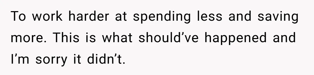 Girlfriend Accuses Boyfriend Of Calling Her Old And Ugly After He Says They’re Similar In Attractiveness To work harder at spending less and saving more. This is what should’ve happened and I’m sorry it didn’t.