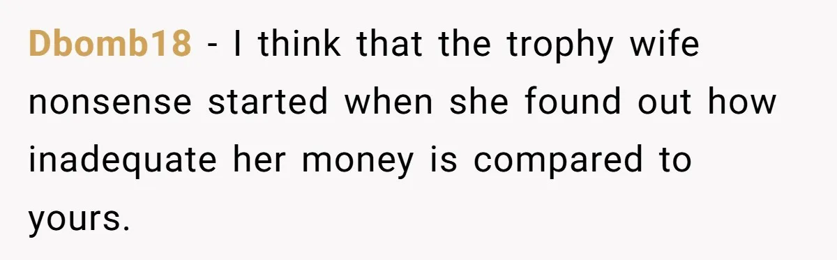 Girlfriend Accuses Boyfriend Of Calling Her Old And Ugly After He Says They’re Similar In Attractiveness Dbomb18 − I think that the trophy wife nonsense started when she found out how inadequate her money is compared to yours.