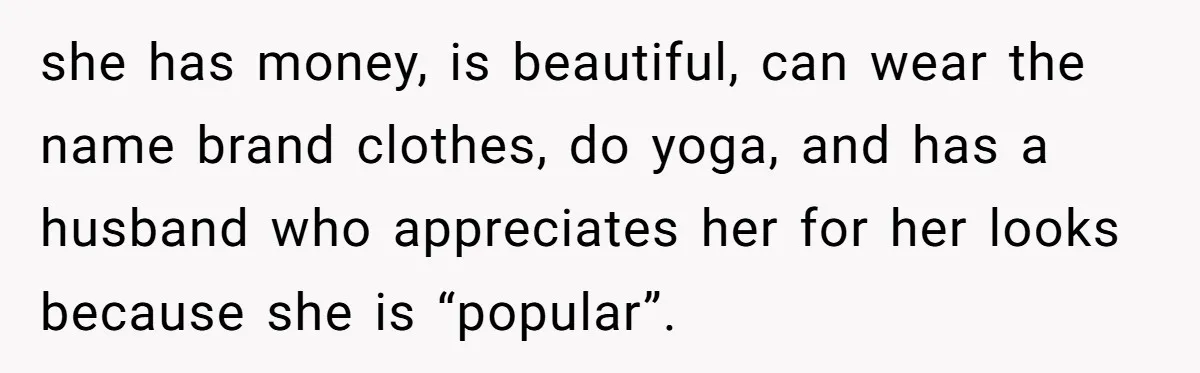 Girlfriend Accuses Boyfriend Of Calling Her Old And Ugly After He Says They’re Similar In Attractiveness she has money, is beautiful, can wear the name brand clothes, do yoga, and has a husband who appreciates her for her looks because she is “popular”.