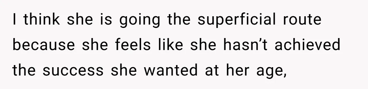 Girlfriend Accuses Boyfriend Of Calling Her Old And Ugly After He Says They’re Similar In Attractiveness I think she is going the superficial route because she feels like she hasn’t achieved the success she wanted at her age,