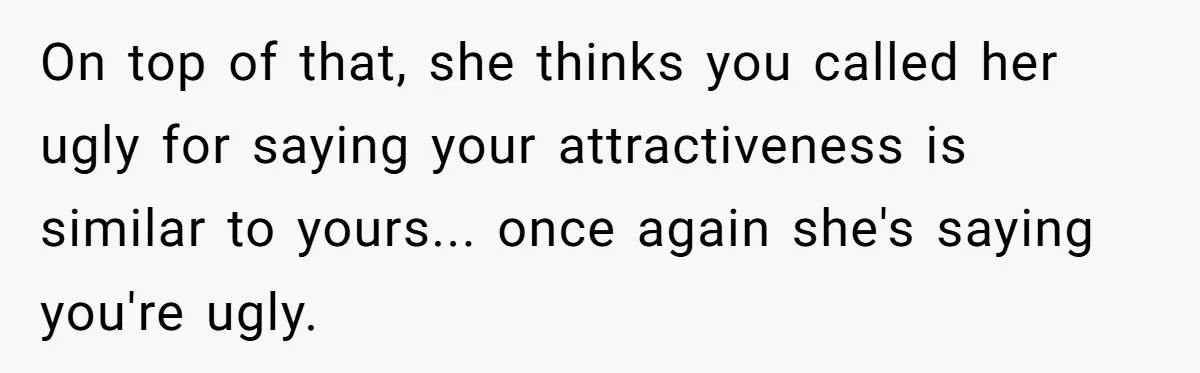 Girlfriend Accuses Boyfriend Of Calling Her Old And Ugly After He Says They’re Similar In Attractiveness On top of that, she thinks you called her ugly for saying your attractiveness is similar to yours... once again she's saying you're ugly.
