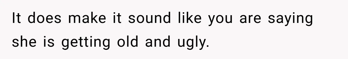 Girlfriend Accuses Boyfriend Of Calling Her Old And Ugly After He Says They’re Similar In Attractiveness It does make it sound like you are saying she is getting old and ugly.
