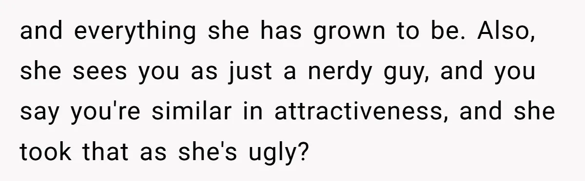 Girlfriend Accuses Boyfriend Of Calling Her Old And Ugly After He Says They’re Similar In Attractiveness and everything she has grown to be. Also, she sees you as just a nerdy guy, and you say you're similar in attractiveness, and she took that as she's ugly?