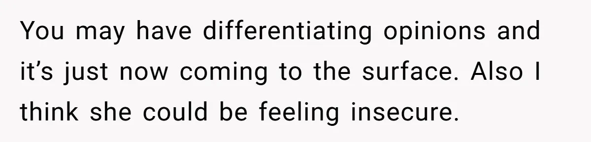 Girlfriend Accuses Boyfriend Of Calling Her Old And Ugly After He Says They’re Similar In Attractiveness You may have differentiating opinions and it’s just now coming to the surface. Also I think she could be feeling insecure.