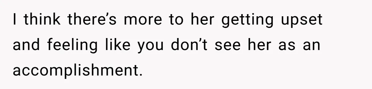 Girlfriend Accuses Boyfriend Of Calling Her Old And Ugly After He Says They’re Similar In Attractiveness I think there’s more to her getting upset and feeling like you don’t see her as an accomplishment.