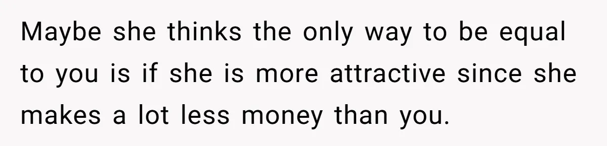 Girlfriend Accuses Boyfriend Of Calling Her Old And Ugly After He Says They’re Similar In Attractiveness Maybe she thinks the only way to be equal to you is if she is more attractive since she makes a lot less money than you.