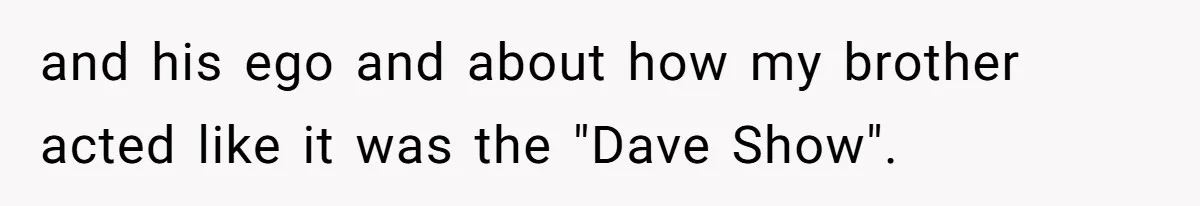 and his ego and about how my brother acted like it was the "Dave Show".