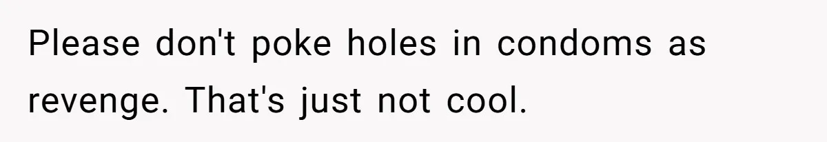 Please don't poke holes in condoms as revenge. That's just not cool.