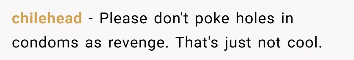chilehead − Please don't poke holes in condoms as revenge. That's just not cool.