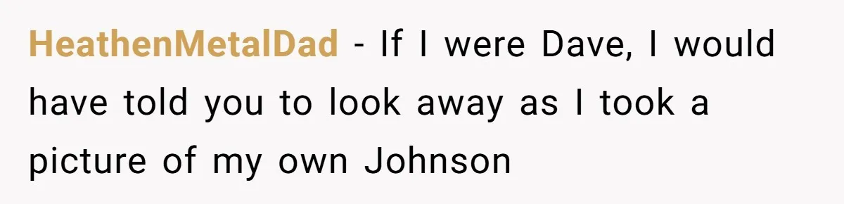 HeathenMetalDad − If I were Dave, I would have told you to look away as I took a picture of my own Johnson