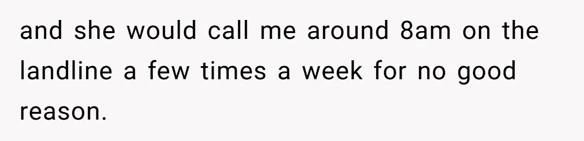 and she would call me around 8am on the landline a few times a week for no good reason.
