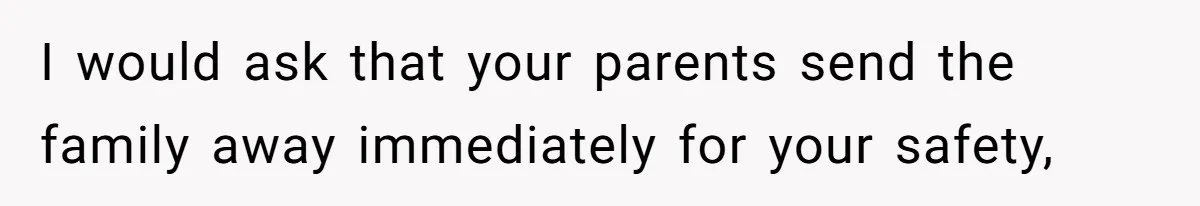 I would ask that your parents send the family away immediately for your safety,