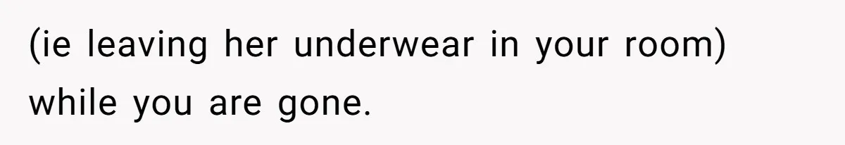 (ie leaving her underwear in your room) while you are gone.
