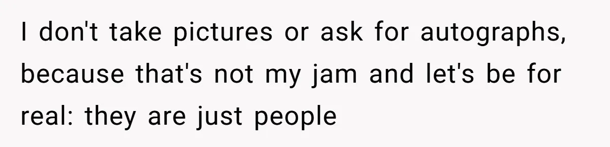 I don't take pictures or ask for autographs, because that's not my jam and let's be for real: they are just people