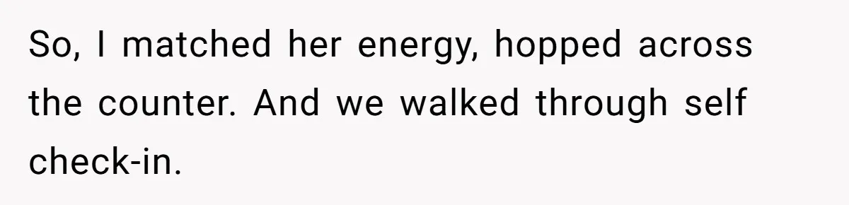 So, I matched her energy, hopped across the counter. And we walked through self check-in.