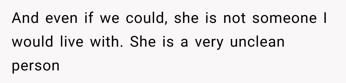 And even if we could, she is not someone I would live with. She is a very unclean person