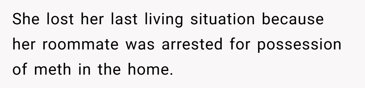 She lost her last living situation because her roommate was arrested for possession of meth in the home.