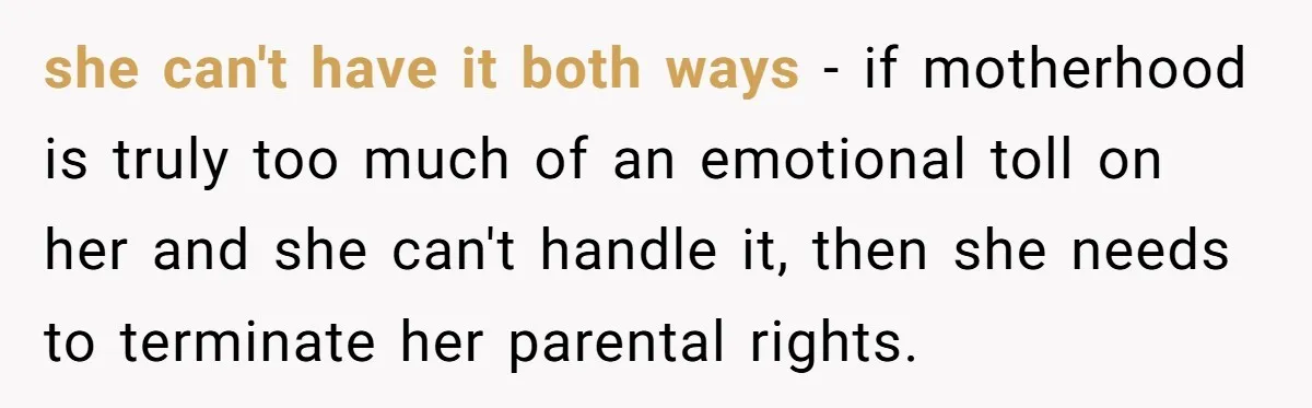 she can't have it both ways - if motherhood is truly too much of an emotional toll on her and she can't handle it, then she needs to terminate her...