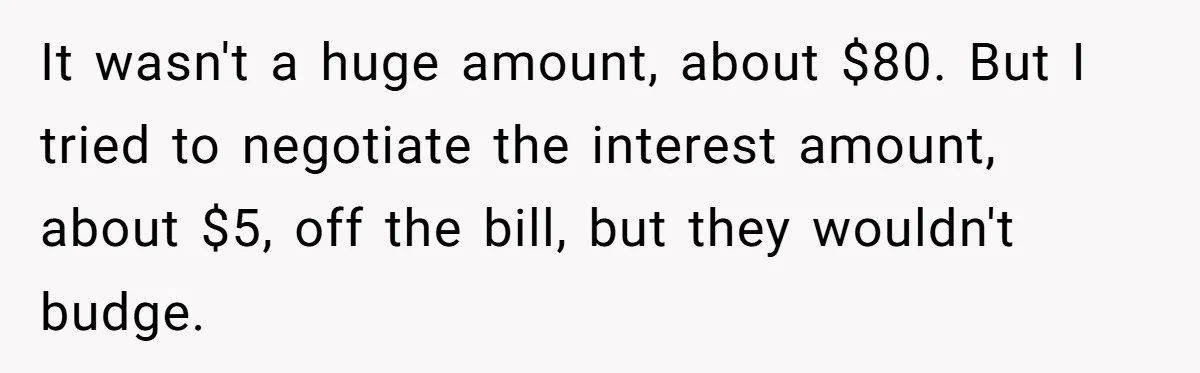 They Charged Him Interest on a Bill He Never Received, So He Paid Them in the Most Inconvenient Way Possible It wasn't a huge amount, about $80. But I tried to negotiate the interest amount, about $5, off the bill, but they wouldn't budge.