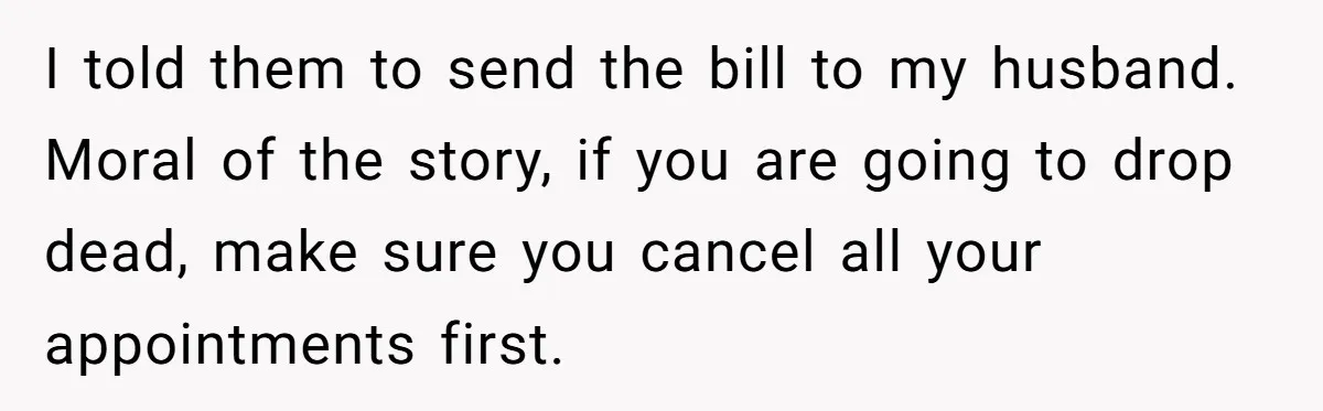 They Charged Him Interest on a Bill He Never Received, So He Paid Them in the Most Inconvenient Way Possible I told them to send the bill to my husband. Moral of the story, if you are going to drop dead, make sure you cancel all your appointments first.