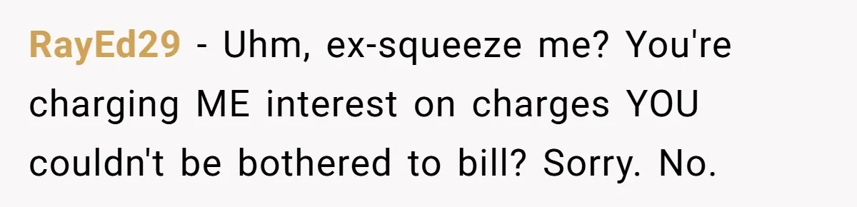They Charged Him Interest on a Bill He Never Received, So He Paid Them in the Most Inconvenient Way Possible RayEd29 − Uhm, ex-squeeze me? You're charging ME interest on charges YOU couldn't be bothered to bill? Sorry. No.