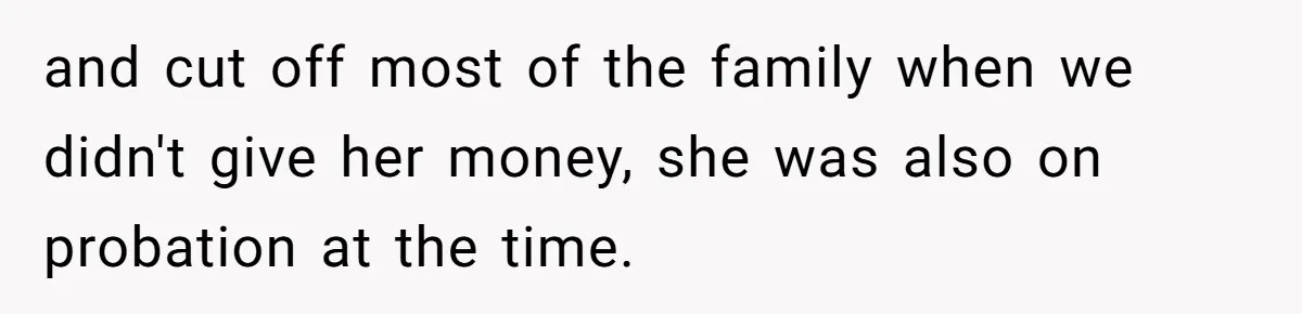 and cut off most of the family when we didn't give her money, she was also on probation at the time.