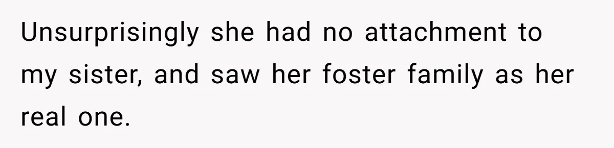 Unsurprisingly she had no attachment to my sister, and saw her foster family as her real one.