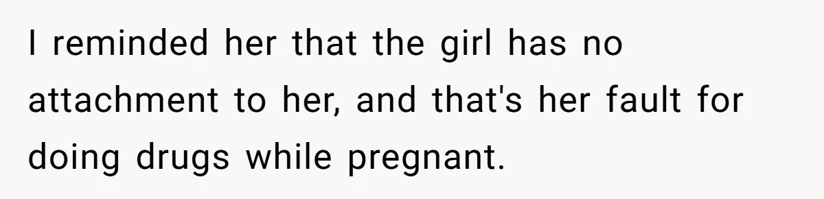 I reminded her that the girl has no attachment to her, and that's her fault for doing drugs while pregnant.