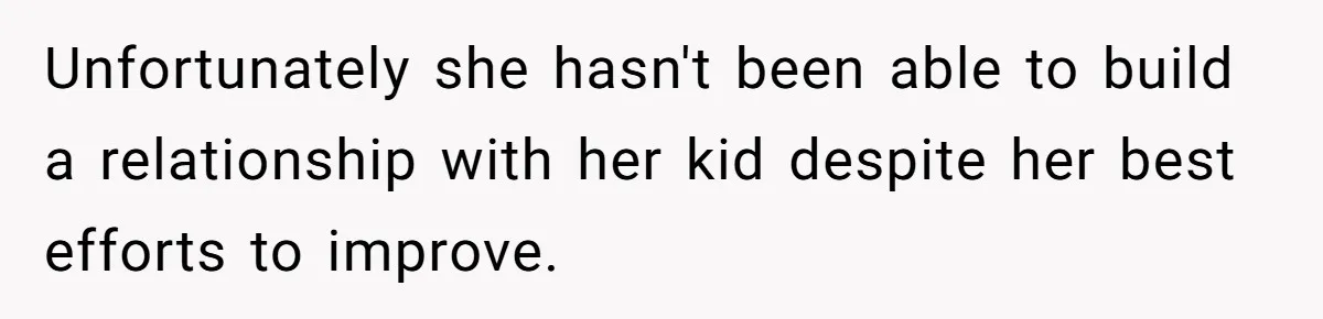 Unfortunately she hasn't been able to build a relationship with her kid despite her best efforts to improve.