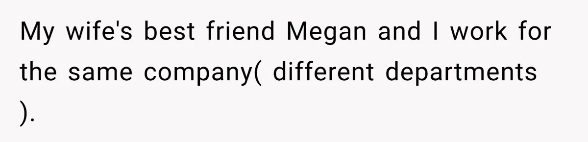 Man Discovers His Daughter Is Not His, After His Wife’s Best Friend Confesses To The Affair My wife's best friend Megan and I work for the same company( different departments ).