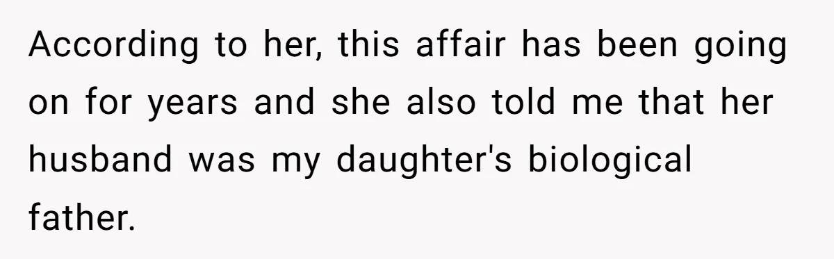 Man Discovers His Daughter Is Not His, After His Wife’s Best Friend Confesses To The Affair According to her, this affair has been going on for years and she also told me that her husband was my daughter's biological father.