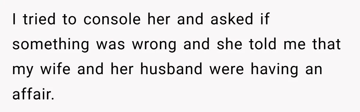 Man Discovers His Daughter Is Not His, After His Wife’s Best Friend Confesses To The Affair I tried to console her and asked if something was wrong and she told me that my wife and her husband were having an affair.